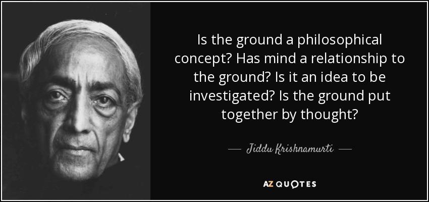 Is the ground a philosophical concept? Has mind a relationship to the ground? Is it an idea to be investigated? Is the ground put together by thought? - Jiddu Krishnamurti