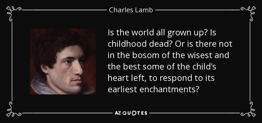 Is the world all grown up? Is childhood dead? Or is there not in the bosom of the wisest and the best some of the child's heart left, to respond to its earliest enchantments? - Charles Lamb