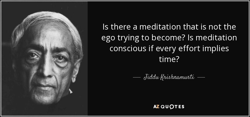 Is there a meditation that is not the ego trying to become? Is meditation conscious if every effort implies time? - Jiddu Krishnamurti