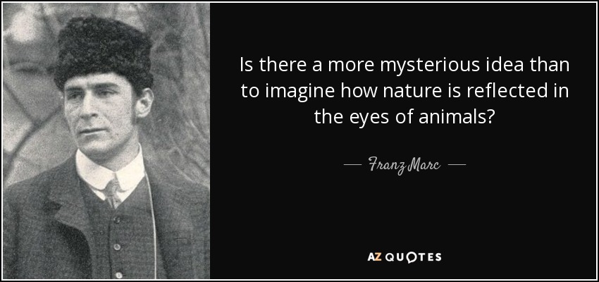 Is there a more mysterious idea than to imagine how nature is reflected in the eyes of animals? - Franz Marc