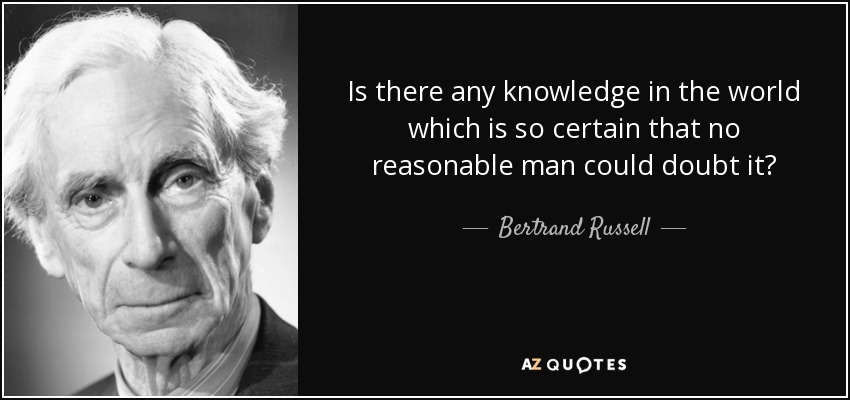 Is there any knowledge in the world which is so certain that no reasonable man could doubt it? - Bertrand Russell