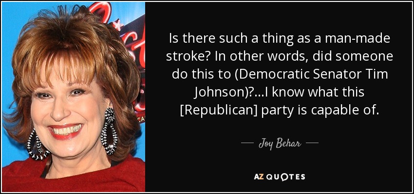 Is there such a thing as a man-made stroke? In other words, did someone do this to (Democratic Senator Tim Johnson)? ...I know what this [Republican] party is capable of. - Joy Behar