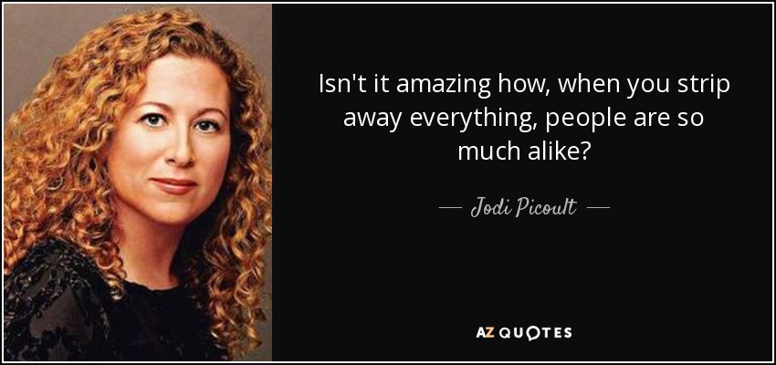 Isn't it amazing how, when you strip away everything, people are so much alike? - Jodi Picoult