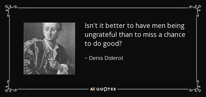 Isn't it better to have men being ungrateful than to miss a chance to do good? - Denis Diderot