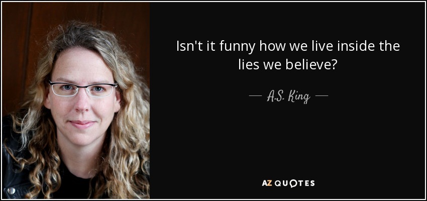 Isn't it funny how we live inside the lies we believe? - A.S. King