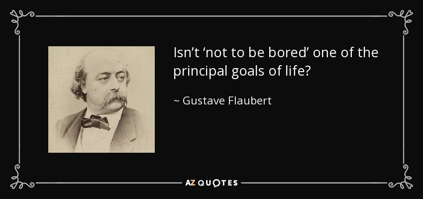Isn’t ‘not to be bored’ one of the principal goals of life? - Gustave Flaubert