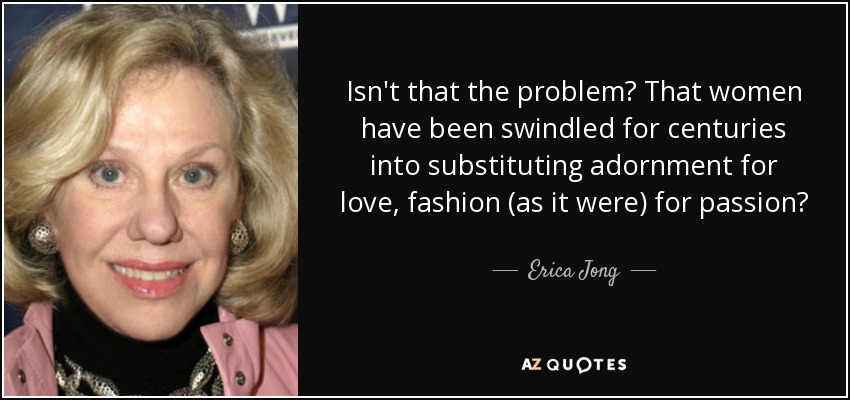 Isn't that the problem? That women have been swindled for centuries into substituting adornment for love, fashion (as it were) for passion? - Erica Jong
