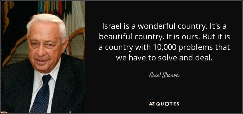 Israel is a wonderful country. It's a beautiful country. It is ours. But it is a country with 10,000 problems that we have to solve and deal. - Ariel Sharon