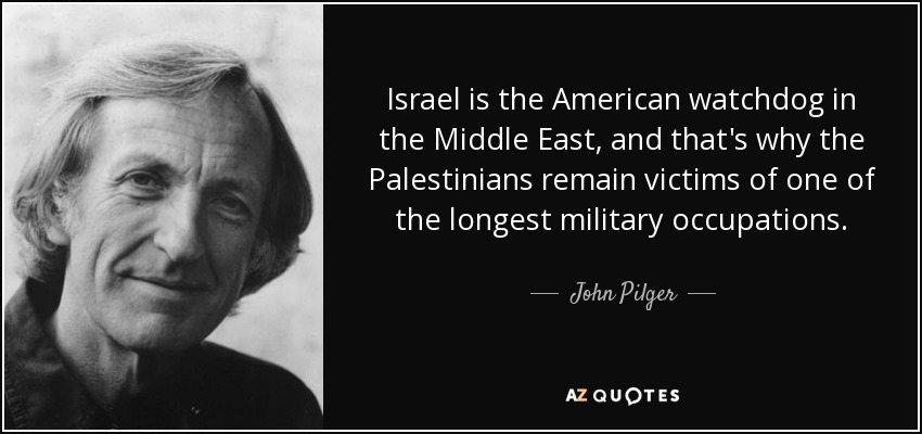 Israel is the American watchdog in the Middle East, and that's why the Palestinians remain victims of one of the longest military occupations. - John Pilger