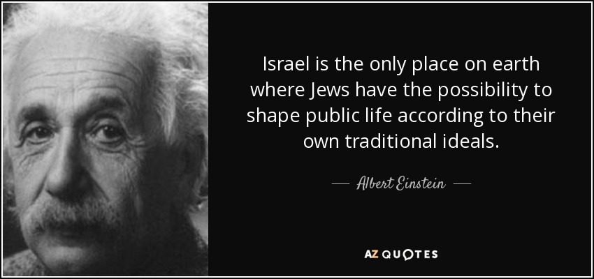 Israel is the only place on earth where Jews have the possibility to shape public life according to their own traditional ideals. - Albert Einstein