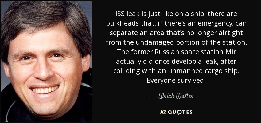 ISS leak is just like on a ship, there are bulkheads that, if there's an emergency, can separate an area that's no longer airtight from the undamaged portion of the station. The former Russian space station Mir actually did once develop a leak, after colliding with an unmanned cargo ship. Everyone survived. - Ulrich Walter