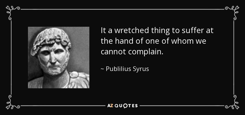 It a wretched thing to suffer at the hand of one of whom we cannot complain. - Publilius Syrus