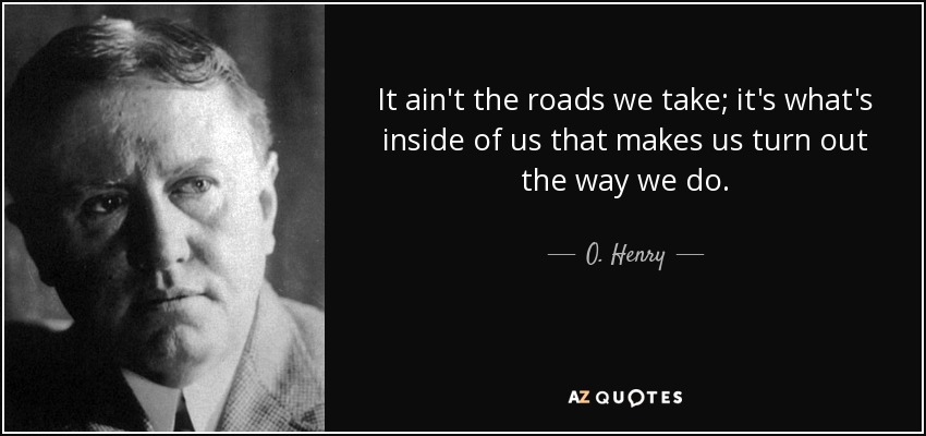 It ain't the roads we take; it's what's inside of us that makes us turn out the way we do. - O. Henry