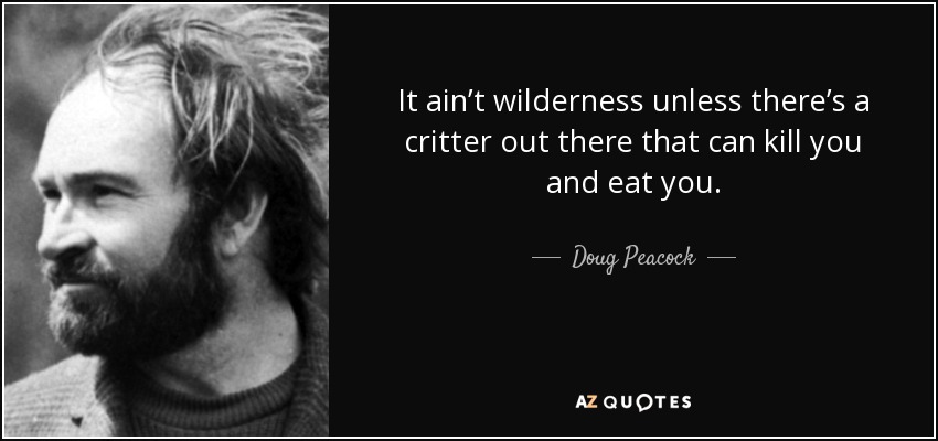 It ain’t wilderness unless there’s a critter out there that can kill you and eat you. - Doug Peacock