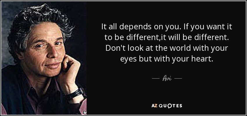 It all depends on you. If you want it to be different,it will be different. Don't look at the world with your eyes but with your heart. - Avi
