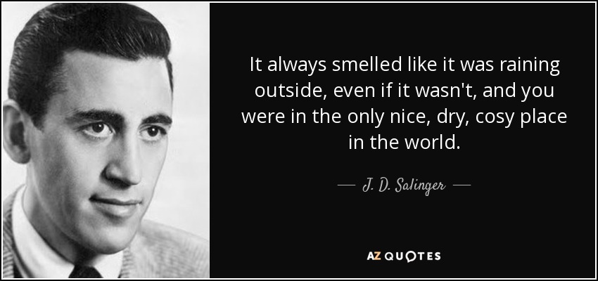 It always smelled like it was raining outside, even if it wasn't, and you were in the only nice, dry, cosy place in the world. - J. D. Salinger