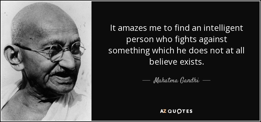 It amazes me to find an intelligent person who fights against something which he does not at all believe exists. - Mahatma Gandhi