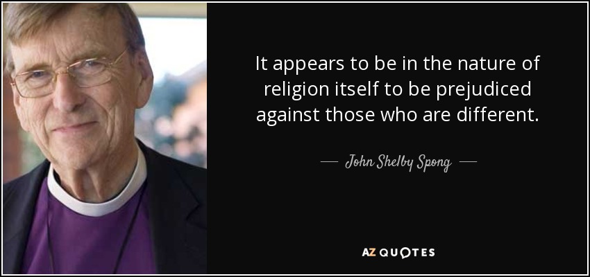 It appears to be in the nature of religion itself to be prejudiced against those who are different. - John Shelby Spong
