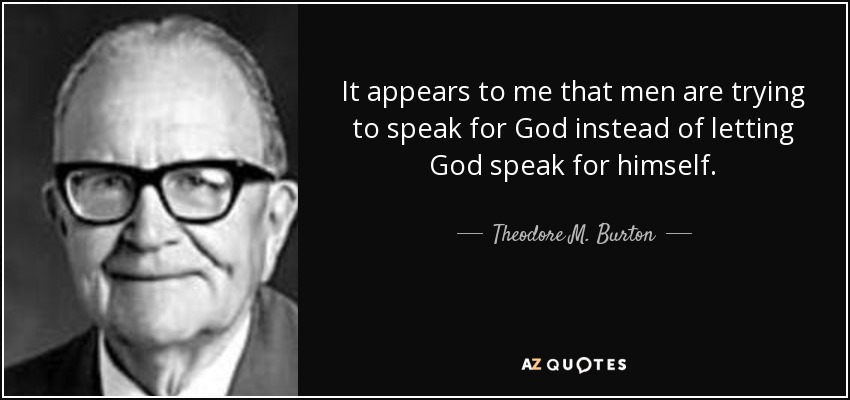 It appears to me that men are trying to speak for God instead of letting God speak for himself. - Theodore M. Burton