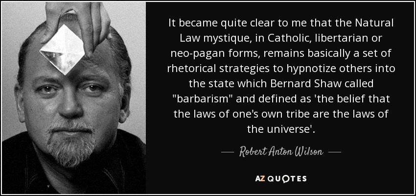 It became quite clear to me that the Natural Law mystique, in Catholic, libertarian or neo-pagan forms, remains basically a set of rhetorical strategies to hypnotize others into the state which Bernard Shaw called 