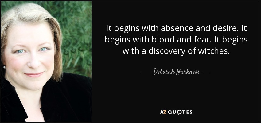 It begins with absence and desire. It begins with blood and fear. It begins with a discovery of witches. - Deborah Harkness