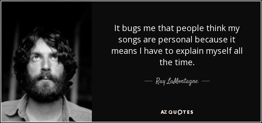 It bugs me that people think my songs are personal because it means I have to explain myself all the time. - Ray LaMontagne