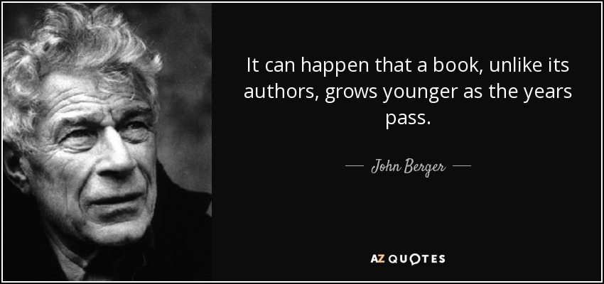 It can happen that a book, unlike its authors, grows younger as the years pass. - John Berger