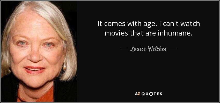 It comes with age. I can't watch movies that are inhumane. - Louise Fletcher