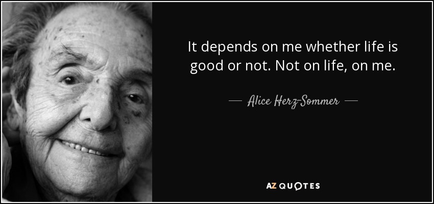 It depends on me whether life is good or not. Not on life, on me. - Alice Herz-Sommer
