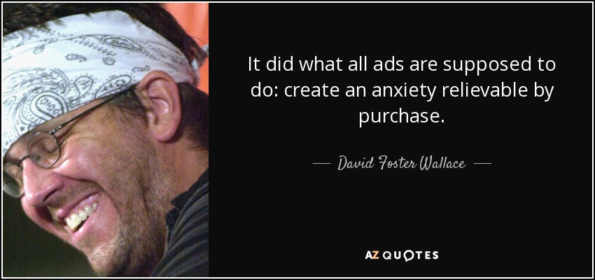 It did what all ads are supposed to do: create an anxiety relievable by purchase. - David Foster Wallace