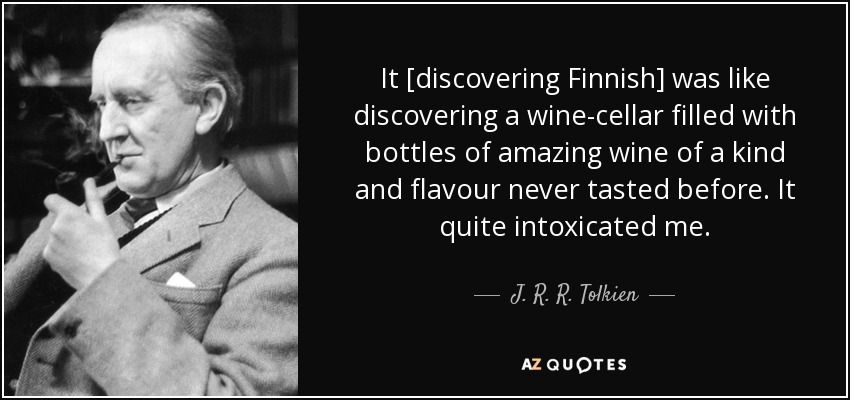 It [discovering Finnish] was like discovering a wine-cellar filled with bottles of amazing wine of a kind and flavour never tasted before. It quite intoxicated me. - J. R. R. Tolkien