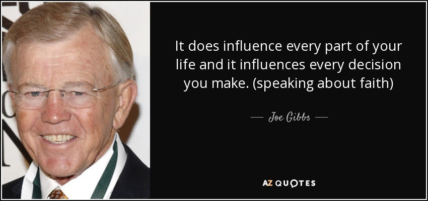 It does influence every part of your life and it influences every decision you make. (speaking about faith) - Joe Gibbs