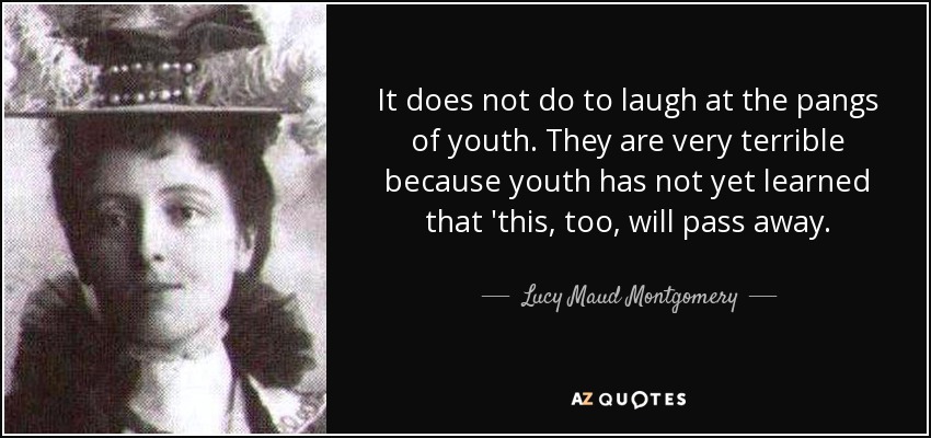 It does not do to laugh at the pangs of youth. They are very terrible because youth has not yet learned that 'this, too, will pass away. - Lucy Maud Montgomery