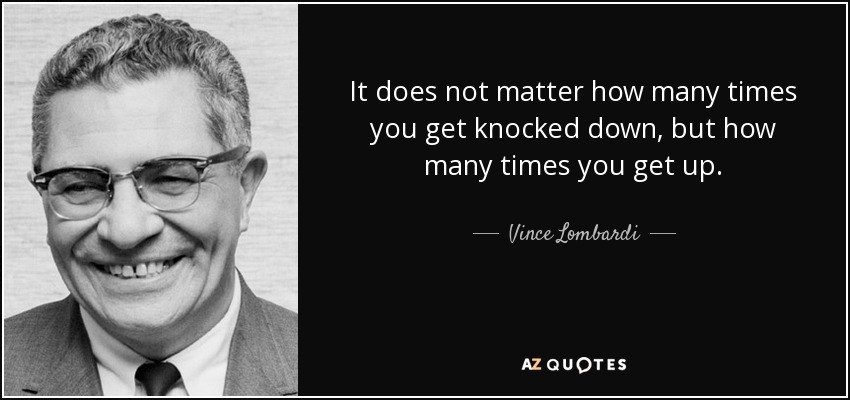 It does not matter how many times you get knocked down, but how many times you get up. - Vince Lombardi