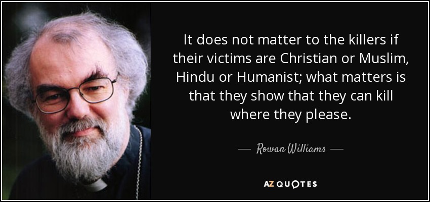 It does not matter to the killers if their victims are Christian or Muslim, Hindu or Humanist; what matters is that they show that they can kill where they please. - Rowan Williams