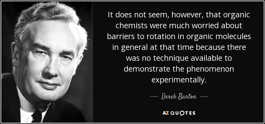 It does not seem, however, that organic chemists were much worried about barriers to rotation in organic molecules in general at that time because there was no technique available to demonstrate the phenomenon experimentally. - Derek Barton