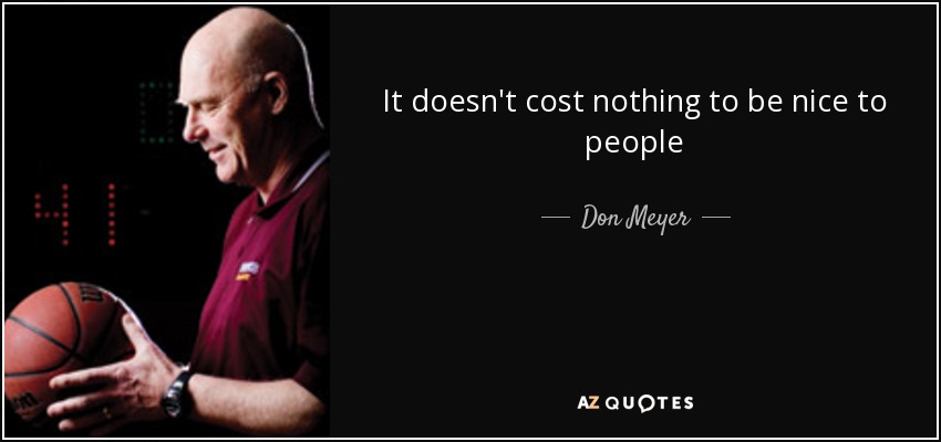 It doesn't cost nothing to be nice to people - Don Meyer