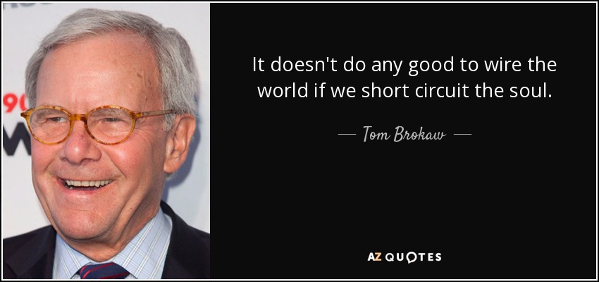 It doesn't do any good to wire the world if we short circuit the soul. - Tom Brokaw