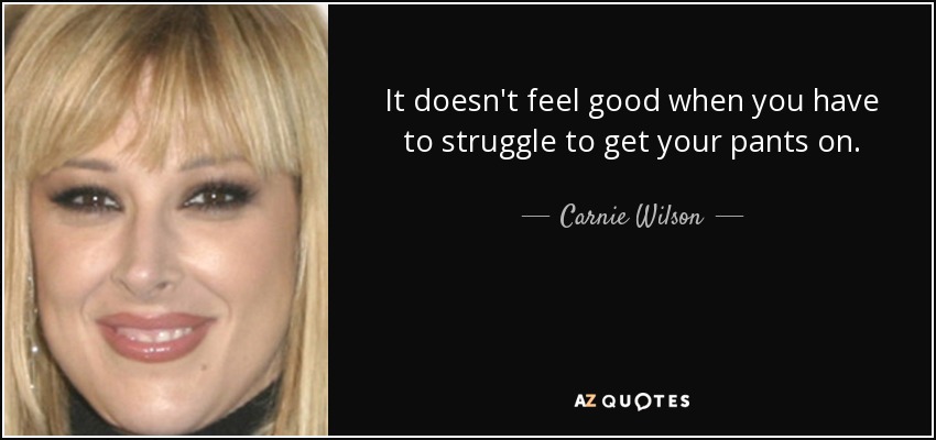 It doesn't feel good when you have to struggle to get your pants on. - Carnie Wilson