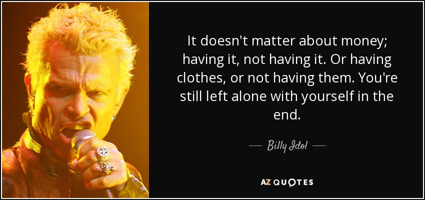 It doesn't matter about money; having it, not having it. Or having clothes, or not having them. You're still left alone with yourself in the end. - Billy Idol