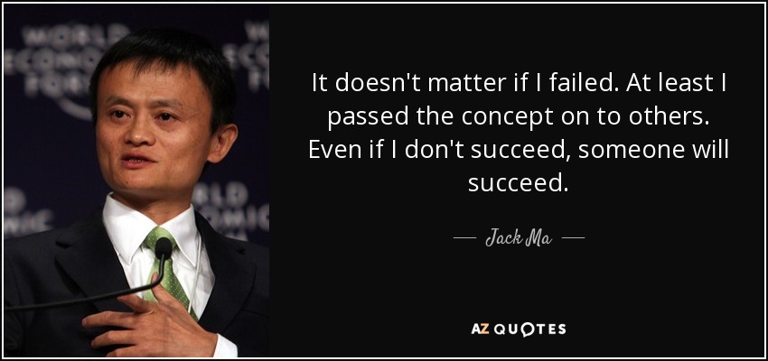 It doesn't matter if I failed. At least I passed the concept on to others. Even if I don't succeed, someone will succeed. - Jack Ma