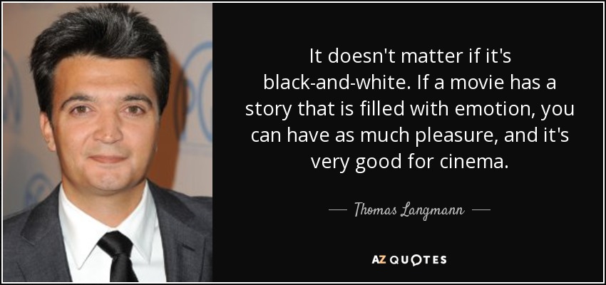 It doesn't matter if it's black-and-white. If a movie has a story that is filled with emotion, you can have as much pleasure, and it's very good for cinema. - Thomas Langmann