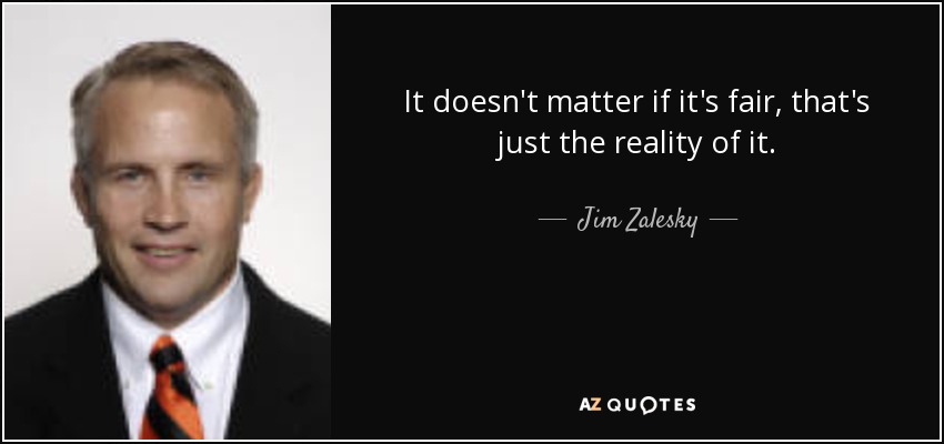 It doesn't matter if it's fair, that's just the reality of it. - Jim Zalesky