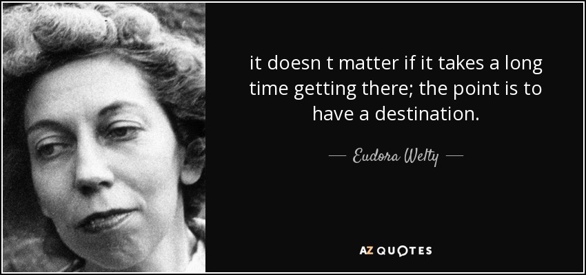 it doesn t matter if it takes a long time getting there; the point is to have a destination. - Eudora Welty