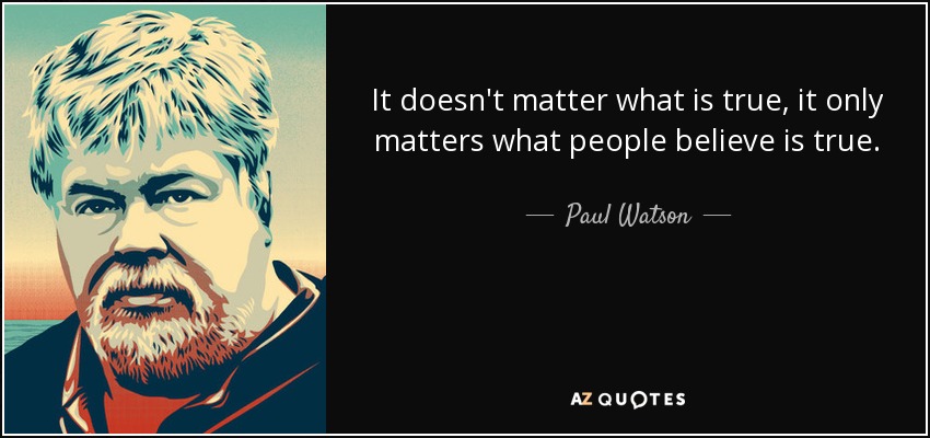 It doesn't matter what is true, it only matters what people believe is true. - Paul Watson
