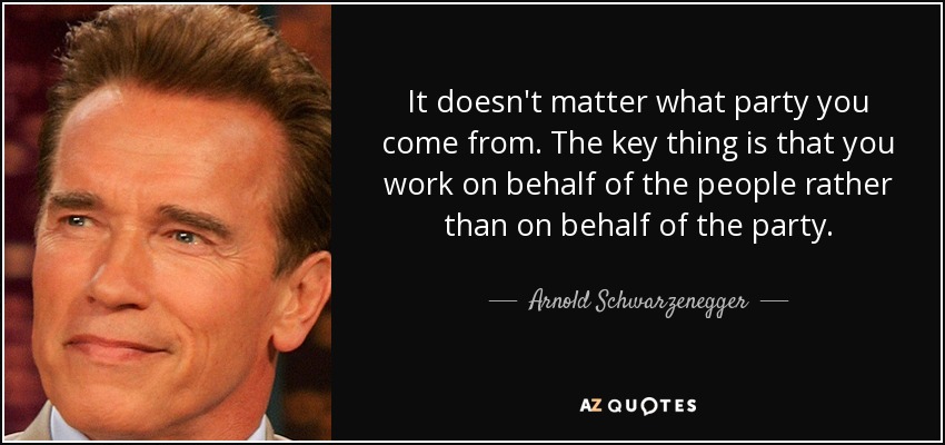 It doesn't matter what party you come from. The key thing is that you work on behalf of the people rather than on behalf of the party. - Arnold Schwarzenegger