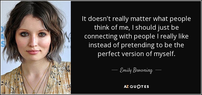 It doesn't really matter what people think of me, I should just be connecting with people I really like instead of pretending to be the perfect version of myself. - Emily Browning