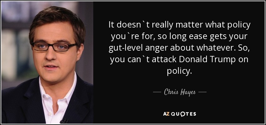 It doesn`t really matter what policy you`re for, so long ease gets your gut-level anger about whatever. So, you can`t attack Donald Trump on policy. - Chris Hayes