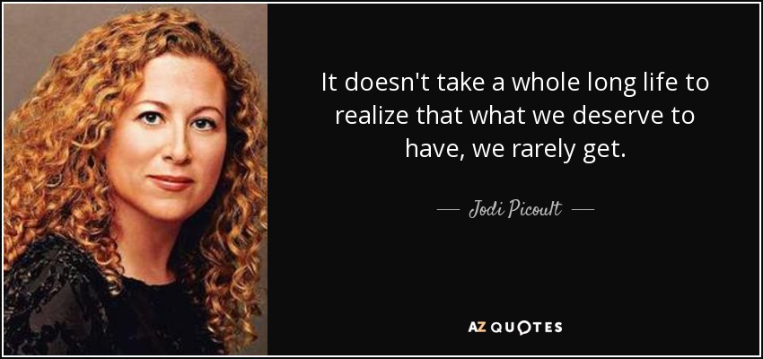 It doesn't take a whole long life to realize that what we deserve to have, we rarely get. - Jodi Picoult