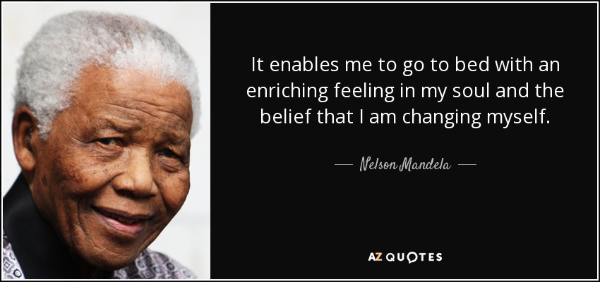 It enables me to go to bed with an enriching feeling in my soul and the belief that I am changing myself. - Nelson Mandela
